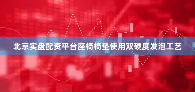 北京实盘配资平台座椅椅垫使用双硬度发泡工艺