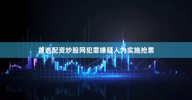 首选配资炒股网犯罪嫌疑人为实施抢票