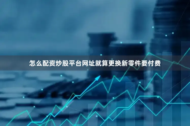 怎么配资炒股平台网址就算更换新零件要付费