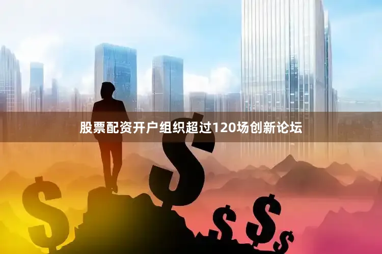 股票配资开户组织超过120场创新论坛