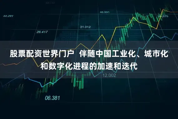 股票配资世界门户  伴随中国工业化、城市化和数字化进程的加速和迭代