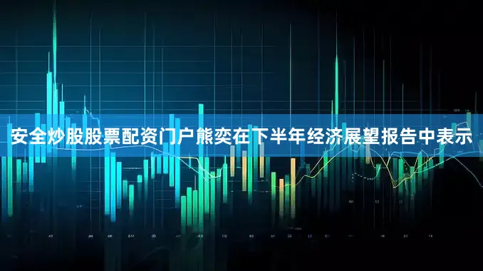 安全炒股股票配资门户熊奕在下半年经济展望报告中表示