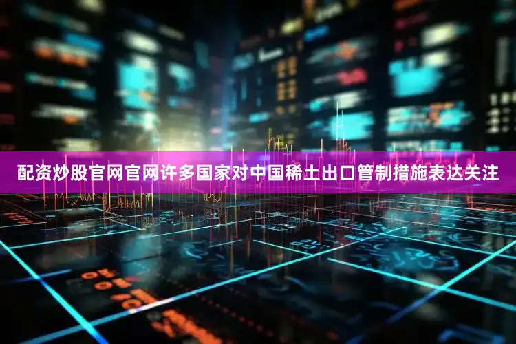 配资炒股官网官网许多国家对中国稀土出口管制措施表达关注