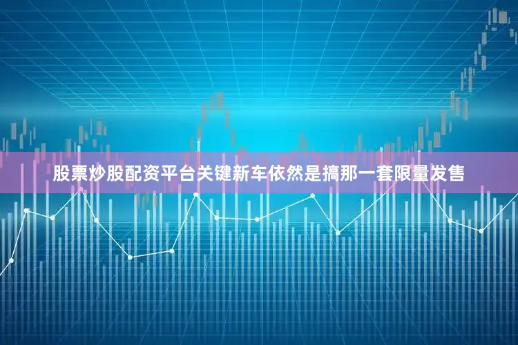 股票炒股配资平台关键新车依然是搞那一套限量发售