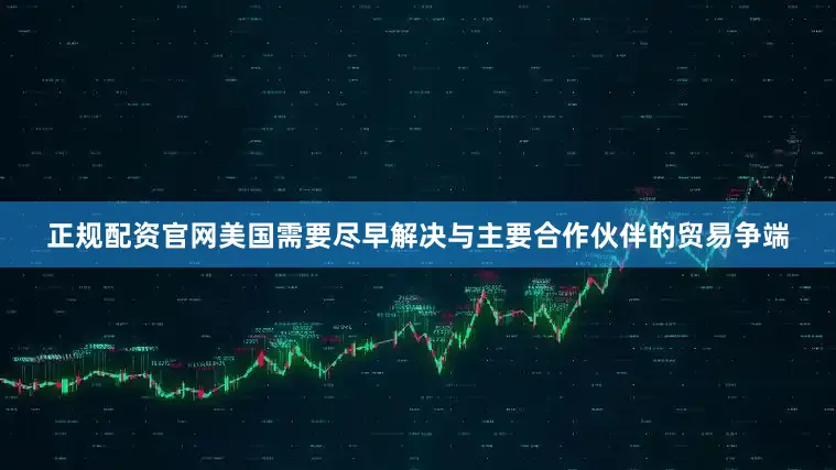 正规配资官网美国需要尽早解决与主要合作伙伴的贸易争端
