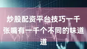 炒股配资平台技巧一千张嘴有一千个不同的味道