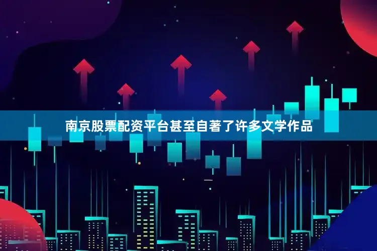 南京股票配资平台甚至自著了许多文学作品