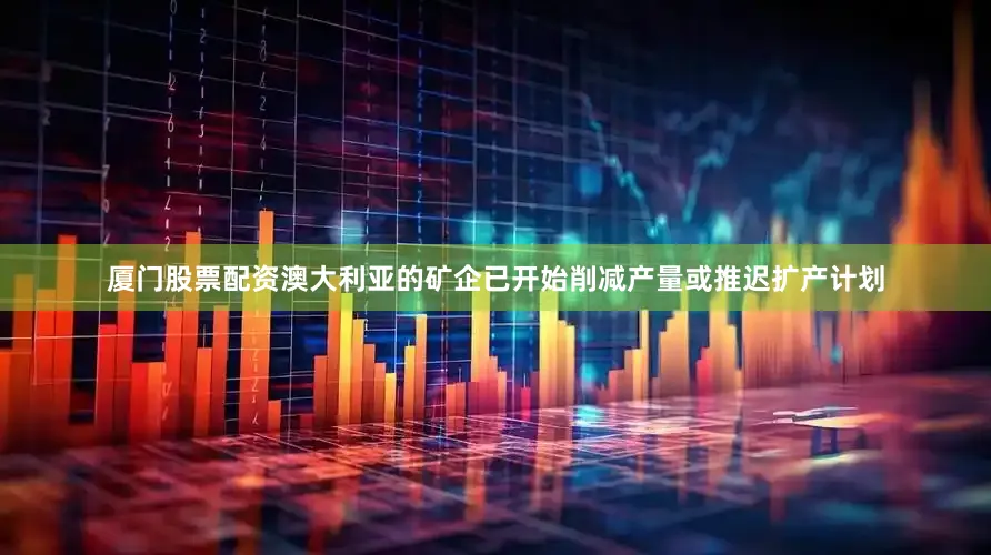 厦门股票配资澳大利亚的矿企已开始削减产量或推迟扩产计划