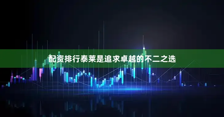配资排行泰莱是追求卓越的不二之选