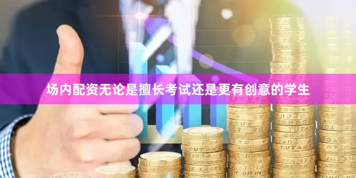 场内配资无论是擅长考试还是更有创意的学生