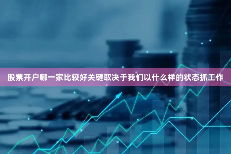 股票开户哪一家比较好关键取决于我们以什么样的状态抓工作