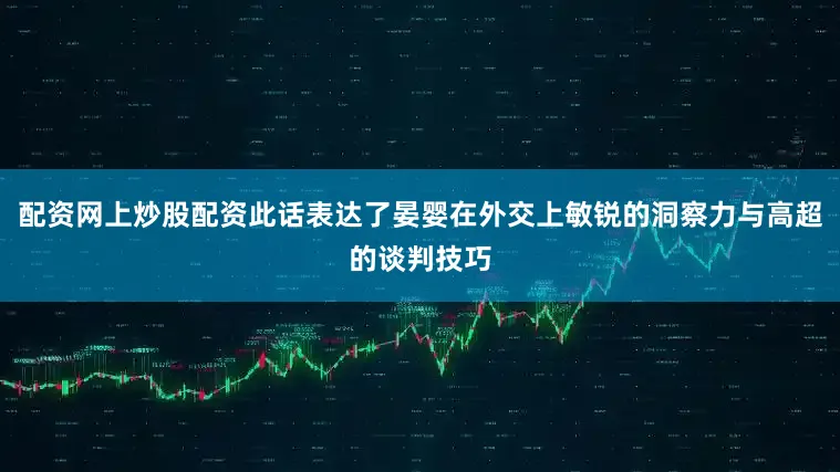 配资网上炒股配资此话表达了晏婴在外交上敏锐的洞察力与高超的谈判技巧