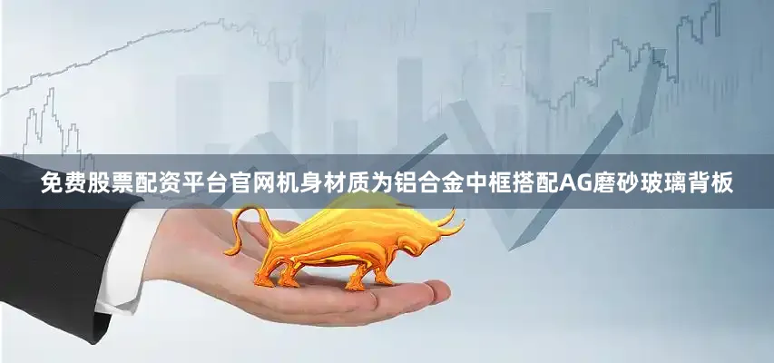 免费股票配资平台官网机身材质为铝合金中框搭配AG磨砂玻璃背板