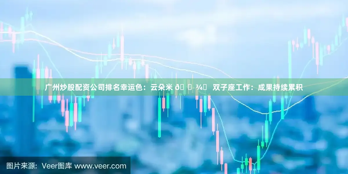 广州炒股配资公司排名幸运色：云朵米 🌾♊ 双子座工作：成果持续累积