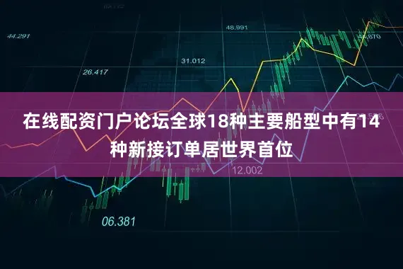 在线配资门户论坛全球18种主要船型中有14种新接订单居世界首位