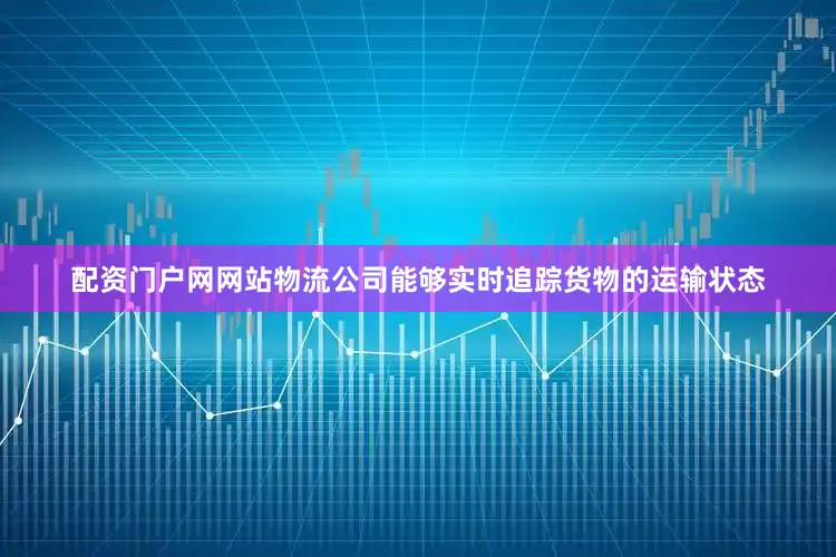 配资门户网网站物流公司能够实时追踪货物的运输状态