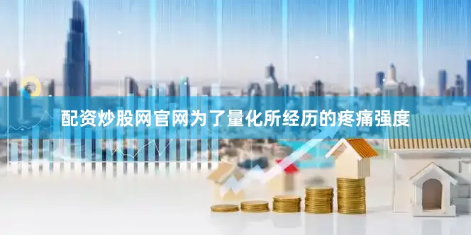配资炒股网官网为了量化所经历的疼痛强度