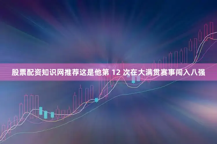 股票配资知识网推荐这是他第 12 次在大满贯赛事闯入八强