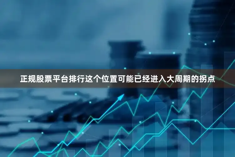 正规股票平台排行这个位置可能已经进入大周期的拐点