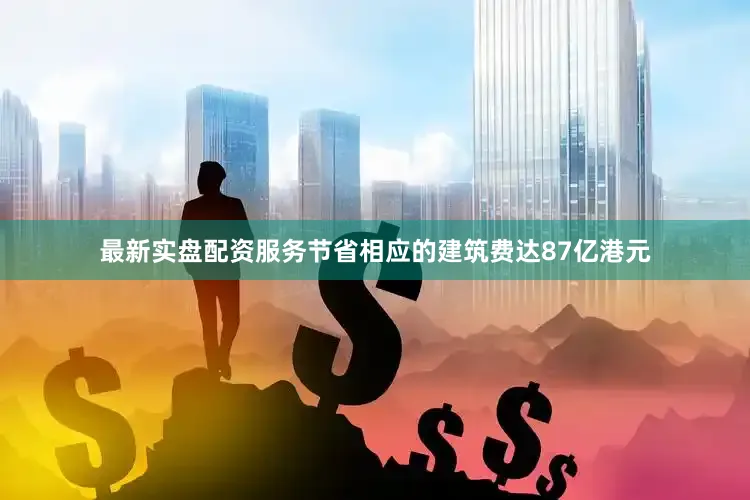 最新实盘配资服务节省相应的建筑费达87亿港元
