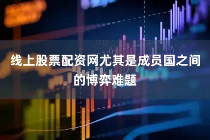 线上股票配资网尤其是成员国之间的博弈难题