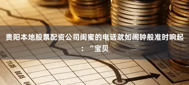 贵阳本地股票配资公司闺蜜的电话就如闹钟般准时响起：“宝贝