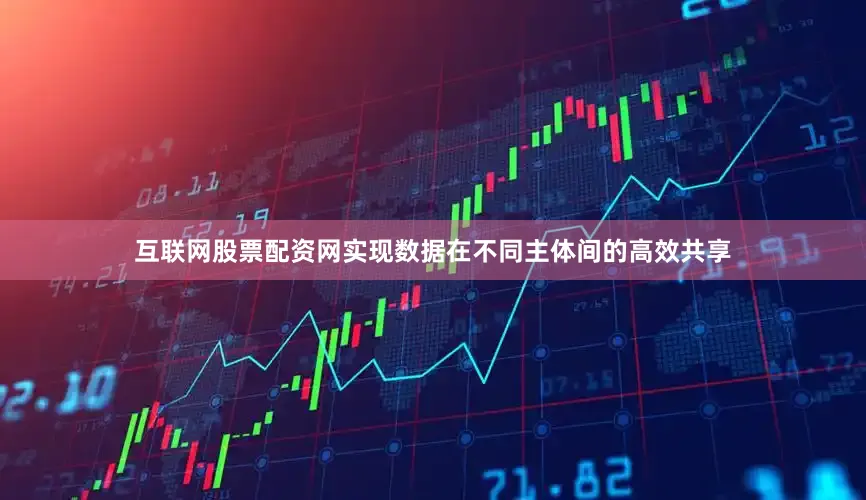 互联网股票配资网实现数据在不同主体间的高效共享