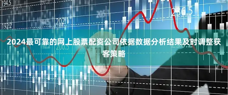2024最可靠的网上股票配资公司依据数据分析结果及时调整获客策略