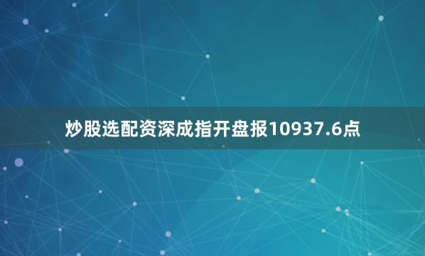 炒股选配资深成指开盘报10937.6点