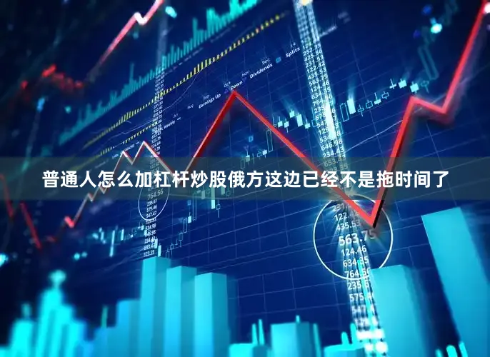 普通人怎么加杠杆炒股俄方这边已经不是拖时间了