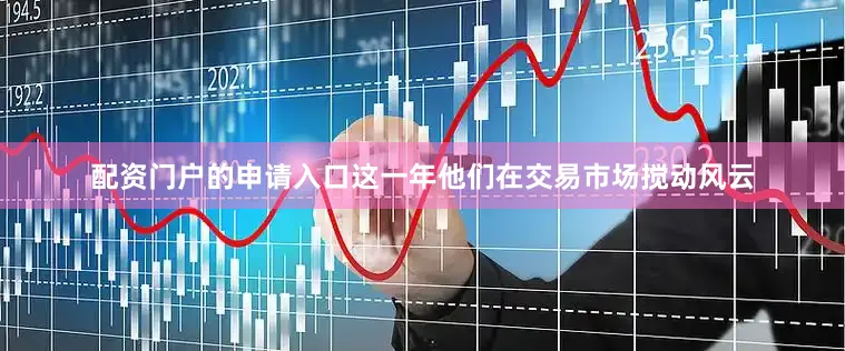 配资门户的申请入口这一年他们在交易市场搅动风云