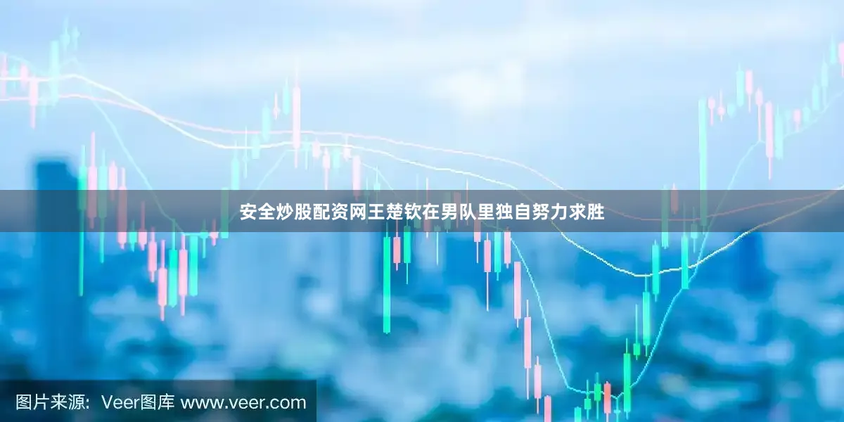 安全炒股配资网王楚钦在男队里独自努力求胜
