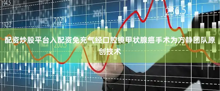配资炒股平台入配资免充气经口腔镜甲状腺癌手术为方静团队原创技术