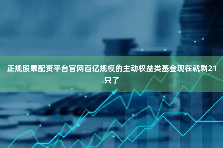 正规股票配资平台官网百亿规模的主动权益类基金现在就剩21只了