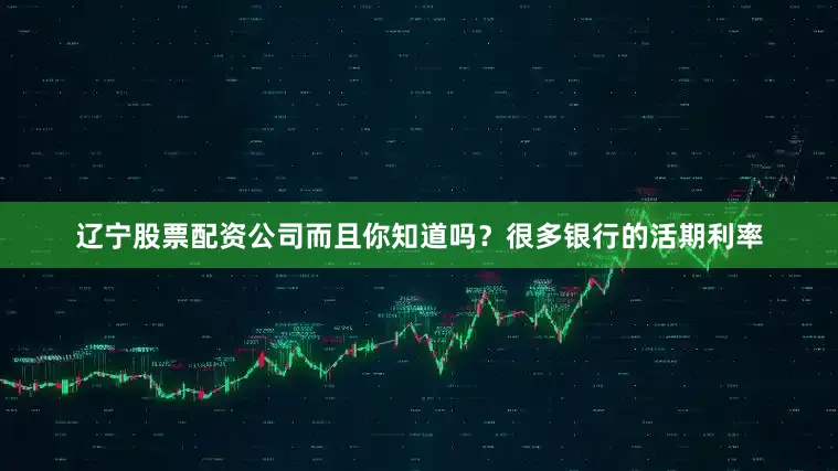 辽宁股票配资公司而且你知道吗？很多银行的活期利率