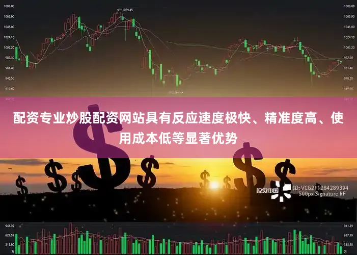 配资专业炒股配资网站具有反应速度极快、精准度高、使用成本低等显著优势