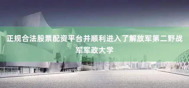 正规合法股票配资平台并顺利进入了解放军第二野战军军政大学