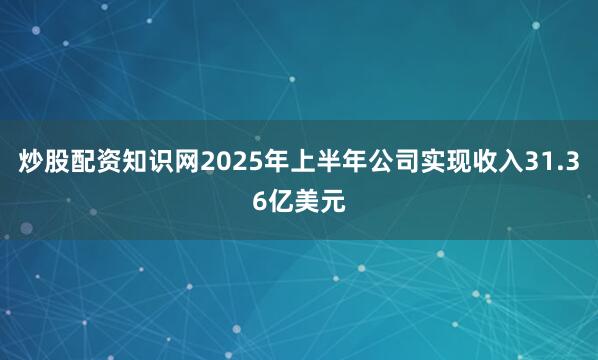 炒股配资知识网2025年上半年公司实现收入31.36亿美元