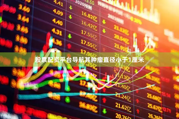 股票配资平台导航其肿瘤直径小于1厘米