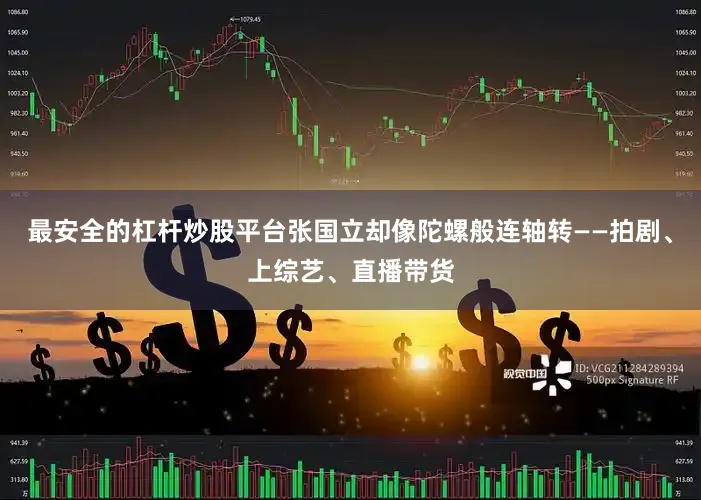 最安全的杠杆炒股平台张国立却像陀螺般连轴转——拍剧、上综艺、直播带货