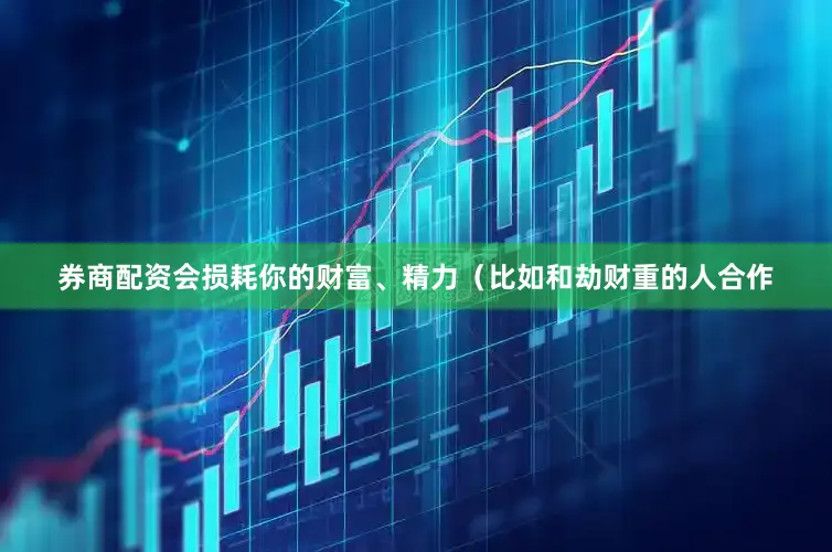 券商配资会损耗你的财富、精力（比如和劫财重的人合作