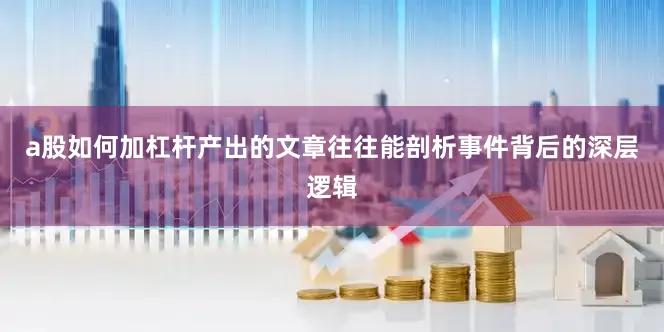 a股如何加杠杆产出的文章往往能剖析事件背后的深层逻辑