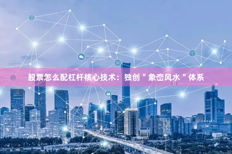 股票怎么配杠杆核心技术：独创＂象峦风水＂体系