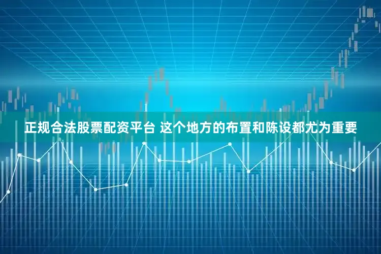 正规合法股票配资平台 这个地方的布置和陈设都尤为重要