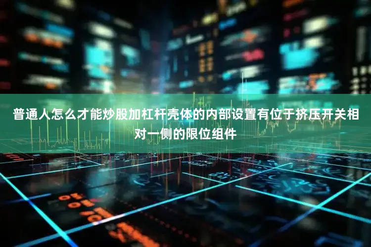 普通人怎么才能炒股加杠杆壳体的内部设置有位于挤压开关相对一侧的限位组件