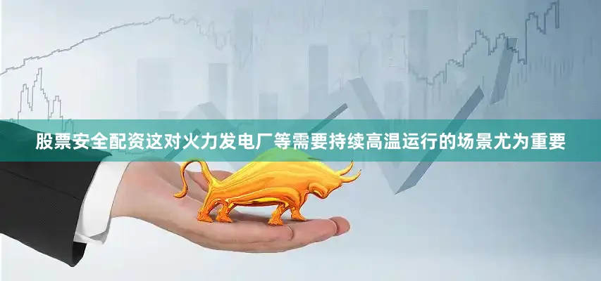 股票安全配资这对火力发电厂等需要持续高温运行的场景尤为重要