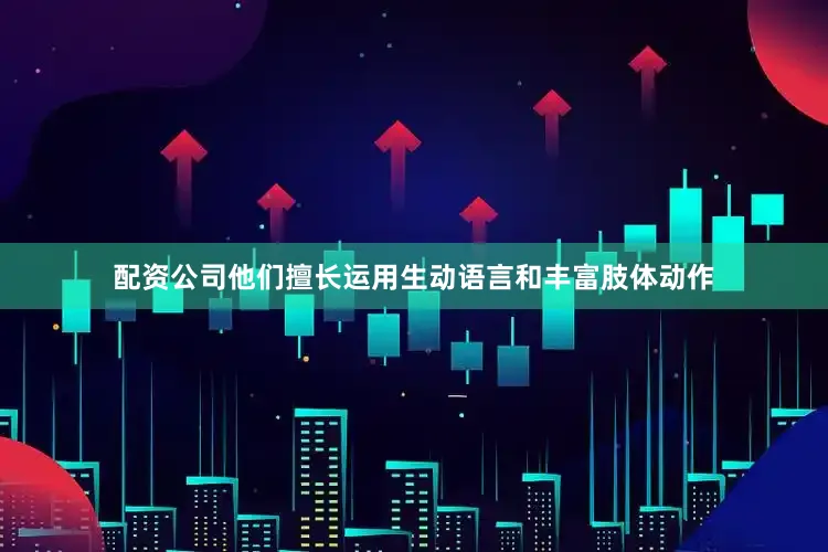 配资公司他们擅长运用生动语言和丰富肢体动作