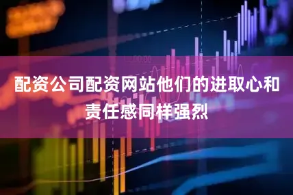 配资公司配资网站他们的进取心和责任感同样强烈