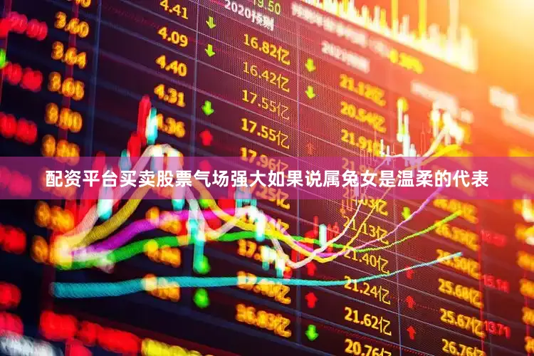 配资平台买卖股票气场强大如果说属兔女是温柔的代表