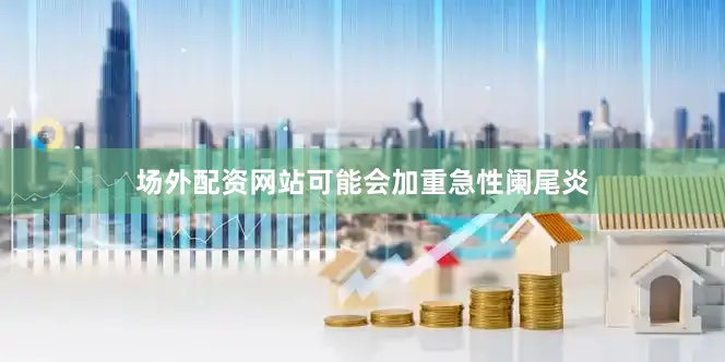 场外配资网站可能会加重急性阑尾炎